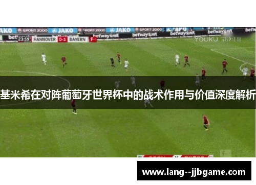 基米希在对阵葡萄牙世界杯中的战术作用与价值深度解析