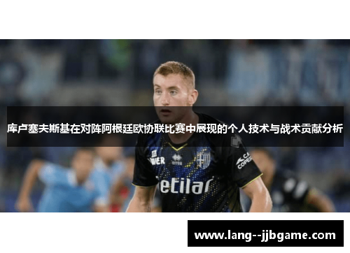 库卢塞夫斯基在对阵阿根廷欧协联比赛中展现的个人技术与战术贡献分析 库卢塞夫斯基在对阵阿根廷欧协联比赛中展现的个人技术与战术贡献分析