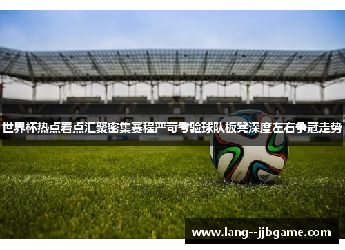 世界杯热点看点汇聚密集赛程严苛考验球队板凳深度左右争冠走势