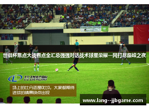 世俱杯焦点大战看点全汇总强强对话战术球星荣耀一网打尽巅峰之夜 世俱杯焦点大战看点全汇总强强对话战术球星荣耀一网打尽巅峰之夜