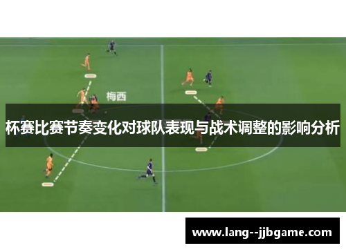 杯赛比赛节奏变化对球队表现与战术调整的影响分析 杯赛比赛节奏变化对球队表现与战术调整的影响分析