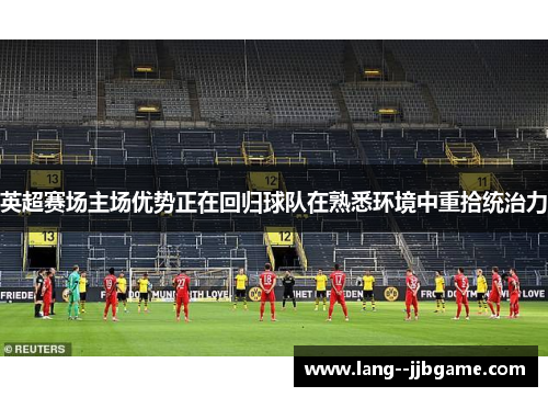 英超赛场主场优势正在回归球队在熟悉环境中重拾统治力 英超赛场主场优势正在回归球队在熟悉环境中重拾统治力