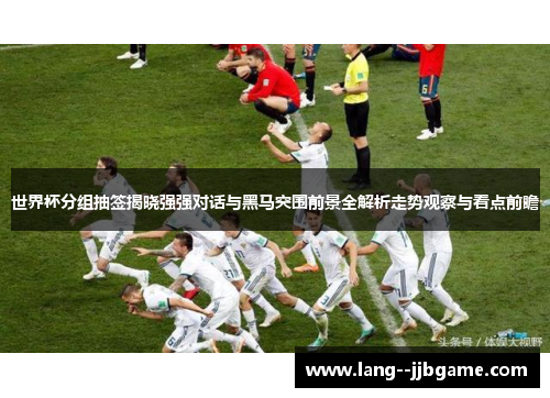世界杯分组抽签揭晓强强对话与黑马突围前景全解析走势观察与看点前瞻 世界杯分组抽签揭晓强强对话与黑马突围前景全解析走势观察与看点前瞻