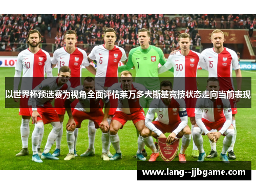 以世界杯预选赛为视角全面评估莱万多夫斯基竞技状态走向当前表现 以世界杯预选赛为视角全面评估莱万多夫斯基竞技状态走向当前表现