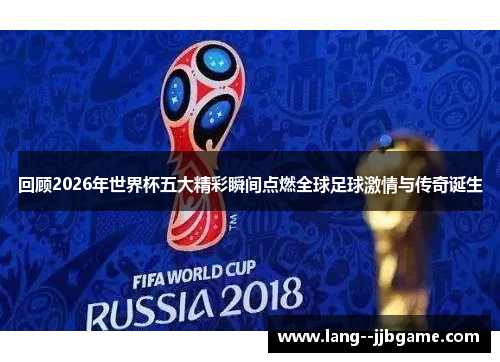 回顾2026年世界杯五大精彩瞬间点燃全球足球激情与传奇诞生 回顾2026年世界杯五大精彩瞬间点燃全球足球激情与传奇诞生
