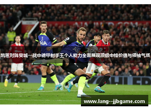 凯恩对阵曼城一战中德甲射手王个人能力全面展现顶级中锋价值与领袖气质 凯恩对阵曼城一战中德甲射手王个人能力全面展现顶级中锋价值与领袖气质
