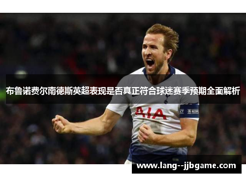 布鲁诺费尔南德斯英超表现是否真正符合球迷赛季预期全面解析