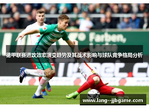 德甲联赛进攻效率演变趋势及其战术影响与球队竞争格局分析 德甲联赛进攻效率演变趋势及其战术影响与球队竞争格局分析