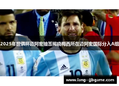 2025年世俱杯迈阿密抽签揭晓梅西所在迈阿密国际分入A组 2025年世俱杯迈阿密抽签揭晓梅西所在迈阿密国际分入A组
