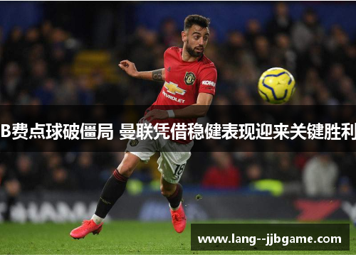 B费点球破僵局 曼联凭借稳健表现迎来关键胜利 B费点球破僵局 曼联凭借稳健表现迎来关键胜利