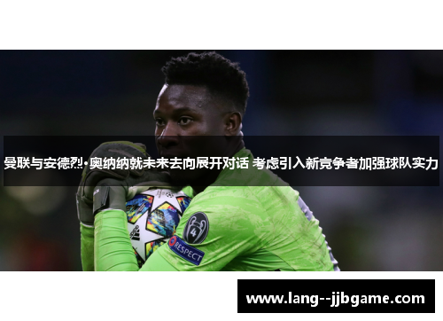 曼联与安德烈·奥纳纳就未来去向展开对话 考虑引入新竞争者加强球队实力 曼联与安德烈·奥纳纳就未来去向展开对话 考虑引入新竞争者加强球队实力