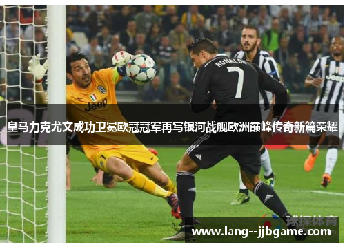 皇马力克尤文成功卫冕欧冠冠军再写银河战舰欧洲巅峰传奇新篇荣耀 皇马力克尤文成功卫冕欧冠冠军再写银河战舰欧洲巅峰传奇新篇荣耀