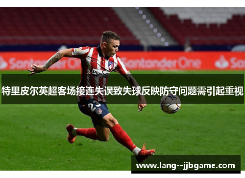 特里皮尔英超客场接连失误致失球反映防守问题需引起重视 特里皮尔英超客场接连失误致失球反映防守问题需引起重视