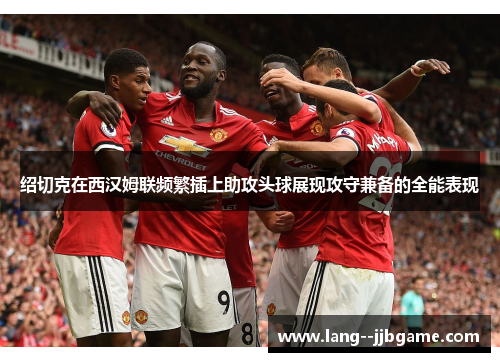 绍切克在西汉姆联频繁插上助攻头球展现攻守兼备的全能表现
