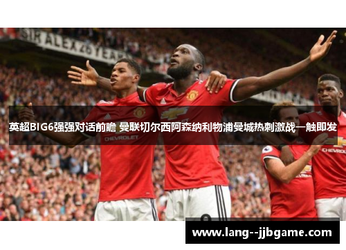英超BIG6强强对话前瞻 曼联切尔西阿森纳利物浦曼城热刺激战一触即发 英超BIG6强强对话前瞻 曼联切尔西阿森纳利物浦曼城热刺激战一触即发