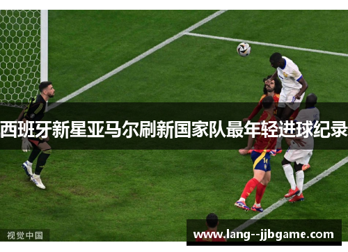 西班牙新星亚马尔刷新国家队最年轻进球纪录 西班牙新星亚马尔刷新国家队最年轻进球纪录
