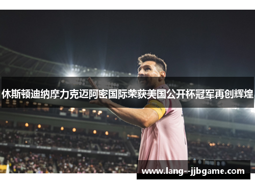 休斯顿迪纳摩力克迈阿密国际荣获美国公开杯冠军再创辉煌 休斯顿迪纳摩力克迈阿密国际荣获美国公开杯冠军再创辉煌