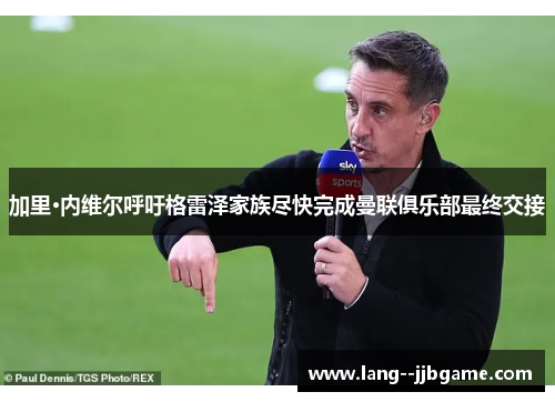 加里·内维尔呼吁格雷泽家族尽快完成曼联俱乐部最终交接