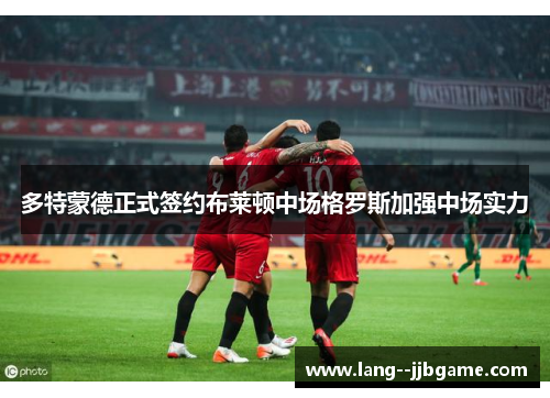 多特蒙德正式签约布莱顿中场格罗斯加强中场实力