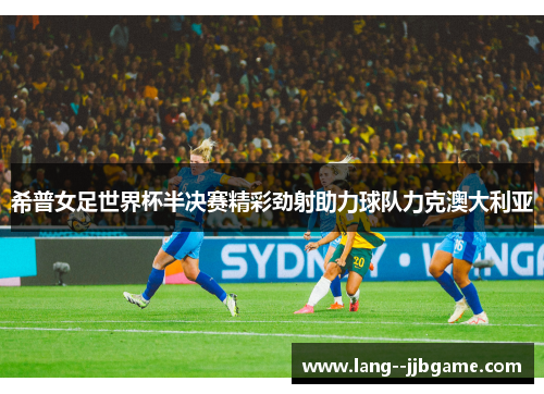 希普女足世界杯半决赛精彩劲射助力球队力克澳大利亚 希普女足世界杯半决赛精彩劲射助力球队力克澳大利亚