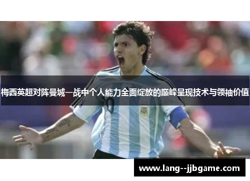梅西英超对阵曼城一战中个人能力全面绽放的巅峰呈现技术与领袖价值