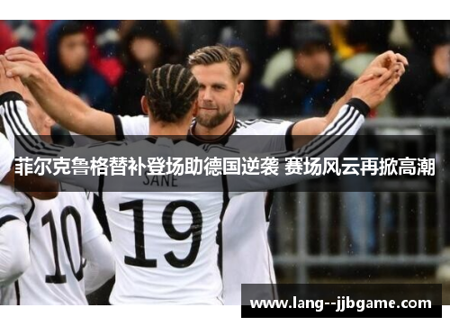 菲尔克鲁格替补登场助德国逆袭 赛场风云再掀高潮