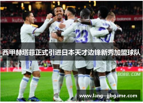 西甲赫塔菲正式引进日本天才边锋新秀加盟球队