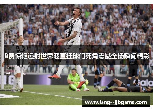 B费惊艳远射世界波直挂球门死角震撼全场瞬间精彩