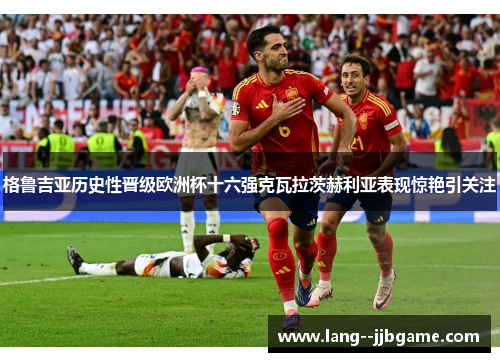 格鲁吉亚历史性晋级欧洲杯十六强克瓦拉茨赫利亚表现惊艳引关注