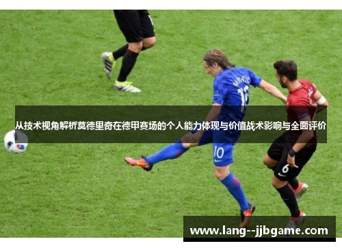从技术视角解析莫德里奇在德甲赛场的个人能力体现与价值战术影响与全面评价 从技术视角解析莫德里奇在德甲赛场的个人能力体现与价值战术影响与全面评价