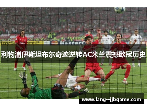 利物浦伊斯坦布尔奇迹逆转AC米兰震撼欧冠历史
