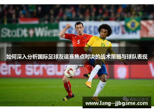 如何深入分析国际足球友谊赛焦点对决的战术策略与球队表现 如何深入分析国际足球友谊赛焦点对决的战术策略与球队表现