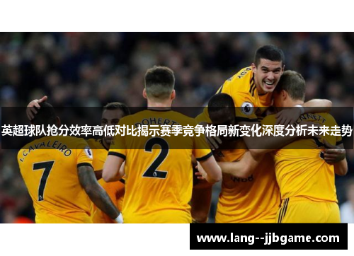 英超球队抢分效率高低对比揭示赛季竞争格局新变化深度分析未来走势 英超球队抢分效率高低对比揭示赛季竞争格局新变化深度分析未来走势