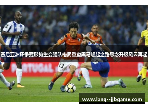 赛后亚洲杯争冠形势生变强队格局重塑黑马崛起之路悬念升级风云再起 赛后亚洲杯争冠形势生变强队格局重塑黑马崛起之路悬念升级风云再起