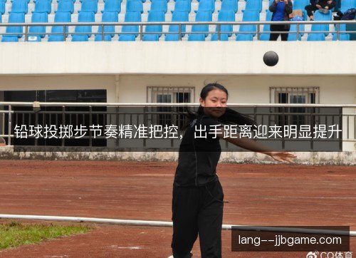 铅球投掷步节奏精准把控，出手距离迎来明显提升